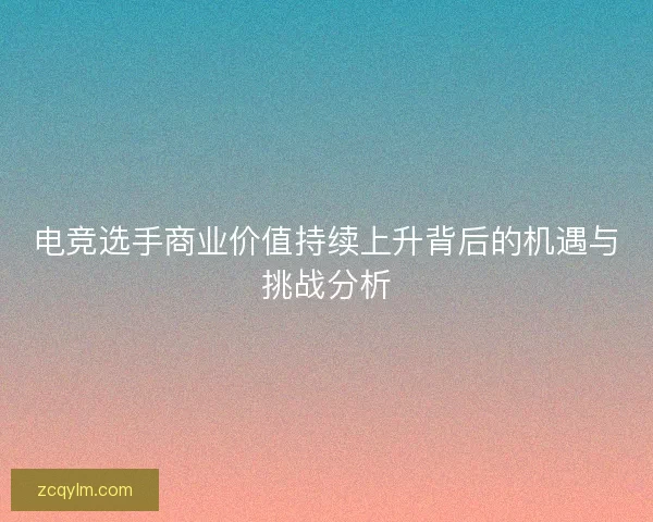 电竞选手商业价值持续上升背后的机遇与挑战分析