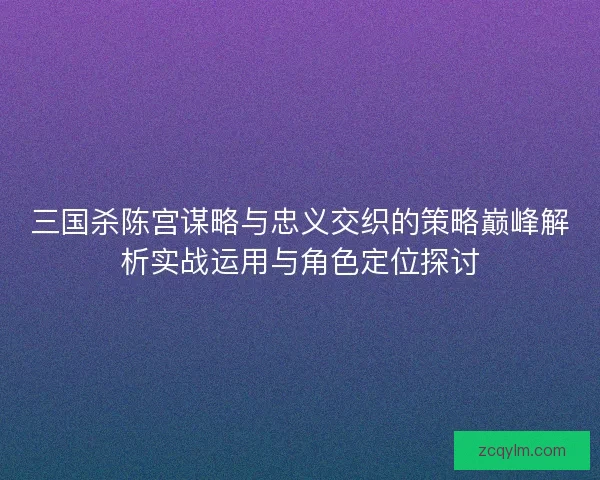 三国杀陈宫谋略与忠义交织的策略巅峰解析实战运用与角色定位探讨