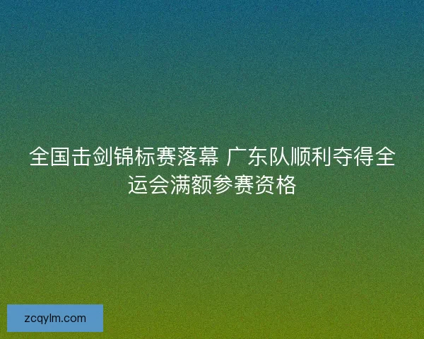 全国击剑锦标赛落幕 广东队顺利夺得全运会满额参赛资格