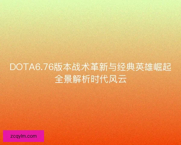 DOTA6.76版本战术革新与经典英雄崛起全景解析时代风云