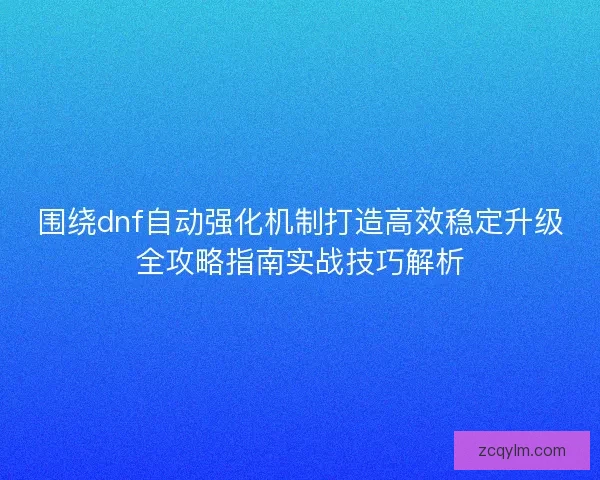 围绕dnf自动强化机制打造高效稳定升级全攻略指南实战技巧解析