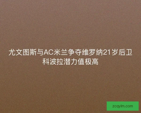 尤文图斯与AC米兰争夺维罗纳21岁后卫科波拉潜力值极高