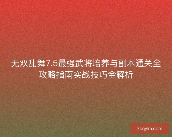 无双乱舞7.5最强武将培养与副本通关全攻略指南实战技巧全解析