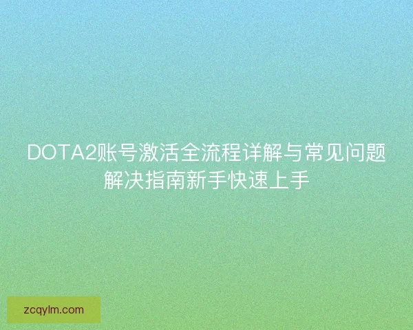 DOTA2账号激活全流程详解与常见问题解决指南新手快速上手